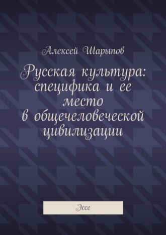 Алексей Шарыпов, Русская культура: специфика и ее место в общечеловеческой цивилизации. Эссе