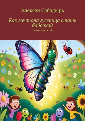 Алексей Сабадырь, Как мечтала гусеница стать бабочкой. Сказка для детей