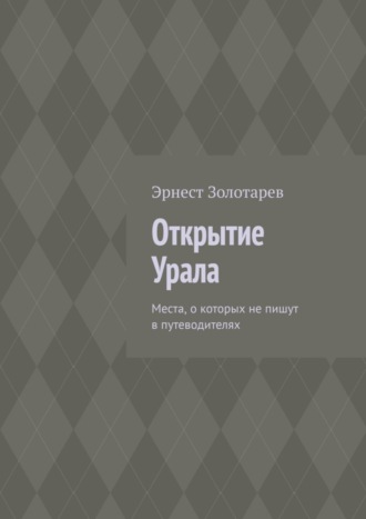 Открытие Урала. Места, о которых не пишут в путеводителях Эрнест Золотарев, Открытие Урала. Места, о которых не пишут в путеводителях