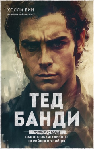 Тед Банди. Полная история самого обаятельного серийного убийцы Холли Бин , Тед Банди. Полная история самого обаятельного серийного убийцы