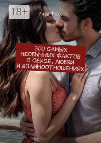 Рита Фокс, 300 самых необычных фактов о сексе, любви и взаимоотношениях