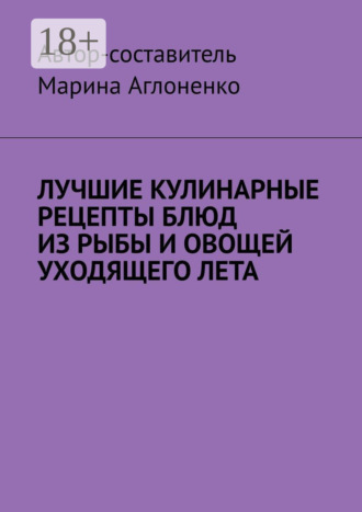Лучшие кулинарные рецепты блюд из рыбы и овощей уходящего лета. Праздник овощей и рыбных блюд Марина Аглоненко, Лучшие кулинарные рецепты блюд из рыбы и овощей уходящего лета. Праздник овощей и рыбных блюд