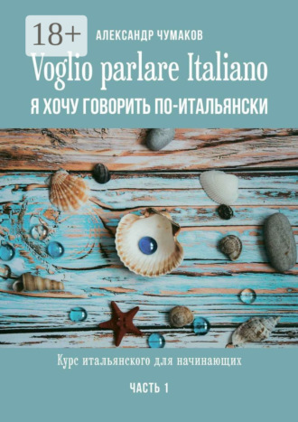 Voglio parlare Italiano. Я хочу говорить по-итальянски. Курс итальянского для начинающих. Часть 1 Александр Чумаков, Voglio parlare Italiano. Я хочу говорить по-итальянски. Курс итальянского для начинающих. Часть 1