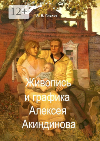 Живопись и графика Алексея Акиндинова. Под редакцией Л. Г. Серебряковой Александр Глухов, Живопись и графика Алексея Акиндинова. Под редакцией Л. Г. Серебряковой