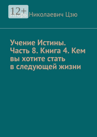 Учение Истины. Часть 8. Книга 4. Кем вы хотите стать в следующей жизни Игорь Цзю, Учение Истины. Часть 8. Книга 4. Кем вы хотите стать в следующей жизни