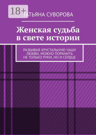 Женская судьба в свете истории. Разбивая хрустальную чашу любви, можно поранить не только руки, но и сердце Татьяна Суворова, Женская судьба в свете истории. Разбивая хрустальную чашу любви, можно поранить не только руки, но и сердце