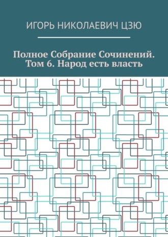 Полное собрание сочинений. Том 6. Народ есть власть Игорь Цзю, Полное собрание сочинений. Том 6. Народ есть власть