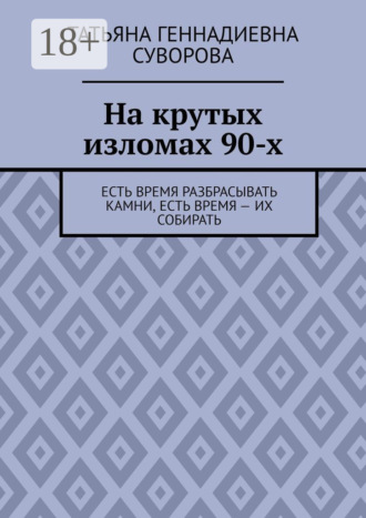 На крутых изломах 90-х. Есть время разбрасывать камни, есть время – их собирать Татьяна Суворова, На крутых изломах 90-х. Есть время разбрасывать камни, есть время – их собирать