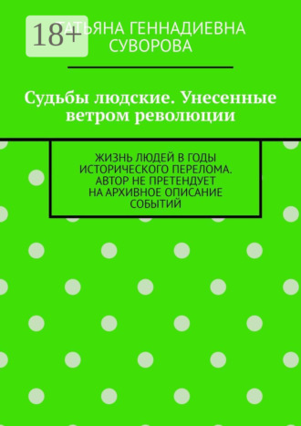 Судьбы людские. Унесенные ветром революции. Жизнь людей в годы исторического перелома. Автор не претендует на архивное описание событий Татьяна Суворова, Судьбы людские. Унесенные ветром революции. Жизнь людей в годы исторического перелома. Автор не претендует на архивное описание событий