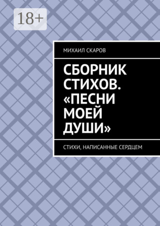 Сборник стихов. «Песни моей души». Стихи, написанные сердцем Михаил Скаров, Сборник стихов. «Песни моей души». Стихи, написанные сердцем