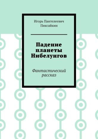 Падение планеты Нибелунгов. Фантастический рассказ Игорь Пиксайкин, Падение планеты Нибелунгов. Фантастический рассказ
