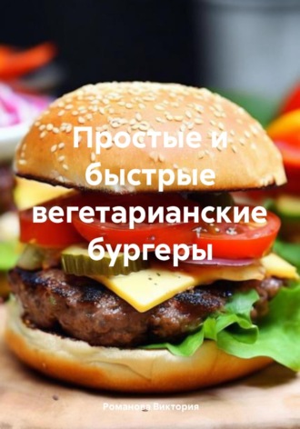 Простые и быстрые вегетарианские бургеры Романова Виктория, Простые и быстрые вегетарианские бургеры