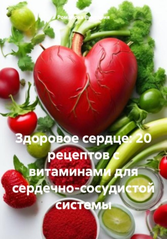 Здоровое сердце: 20 рецептов с витаминами для сердечно-сосудистой системы Романова Виктория, Здоровое сердце: 20 рецептов с витаминами для сердечно-сосудистой системы