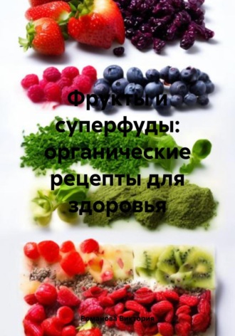 Фрукты и суперфуды: органические рецепты для здоровья Романова Виктория, Фрукты и суперфуды: органические рецепты для здоровья