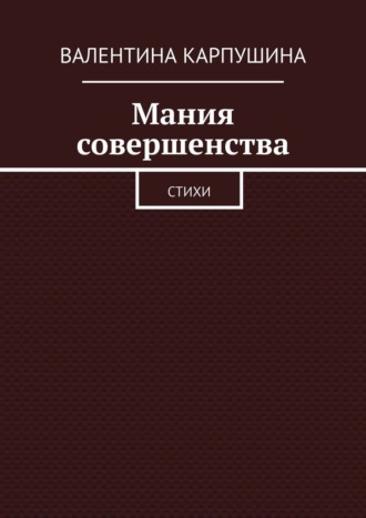 Мания совершенства. Стихи Валентина Карпушина, Мания совершенства. Стихи