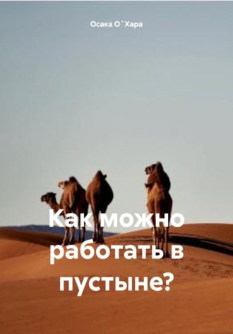 Как можно работать в пустыне? Осака О`Хара, Как можно работать в пустыне?