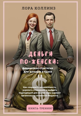 Деньги по-женски: финансовая стратегия для женщин в браке.Как сохранить независимость, укрепить отношения и выбрать подходящий для вашей пары вариант организации семейного бюджета Лора Коллинз, Деньги по-женски: финансовая стратегия для женщин в браке.Как сохранить независимость, укрепить отношения и выбрать подходящий для вашей пары вариант организации семейного бюджета
