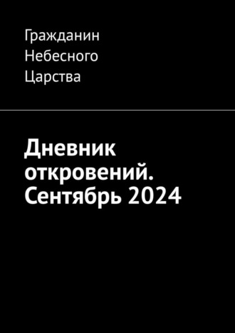 Дневник откровений. Сентябрь 2024 Гражданин Небесного Царства, Дневник откровений. Сентябрь 2024