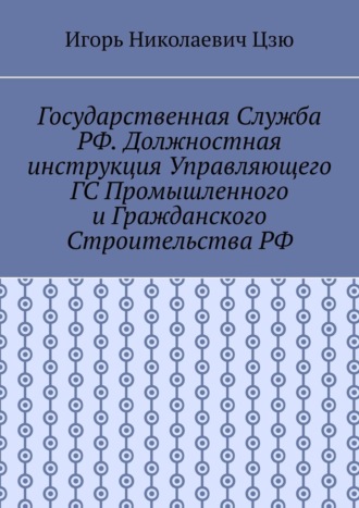 Государственная служба РФ. Должностная инструкция управляющего ГС промышленного и гражданского строительства РФ Игорь Цзю, Государственная служба РФ. Должностная инструкция управляющего ГС промышленного и гражданского строительства РФ