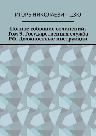 Полное собрание сочинений. Том 9. Государственная служба РФ. Должностные инструкции Игорь Цзю, Полное собрание сочинений. Том 9. Государственная служба РФ. Должностные инструкции