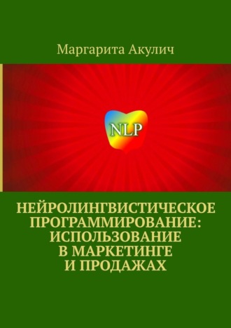 Нейролингвистическое программирование: использование в маркетинге и продажах Маргарита Акулич, Нейролингвистическое программирование: использование в маркетинге и продажах