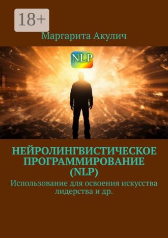 Нейролингвистическое программирование (NLP). Использование для освоения искусства лидерства и др. Маргарита Акулич, Нейролингвистическое программирование (NLP). Использование для освоения искусства лидерства и др.