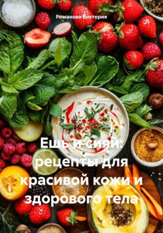 Ешь и сияй: рецепты для красивой кожи и здорового тела Романова Виктория, Ешь и сияй: рецепты для красивой кожи и здорового тела