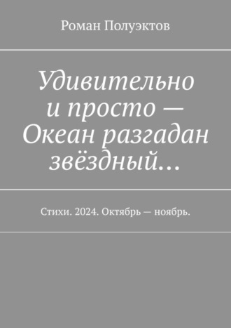 Удивительно и просто – Океан разгадан звёздный… Стихи. 2024. Октябрь – ноябрь. Роман Полуэктов, Удивительно и просто – Океан разгадан звёздный… Стихи. 2024. Октябрь – ноябрь.