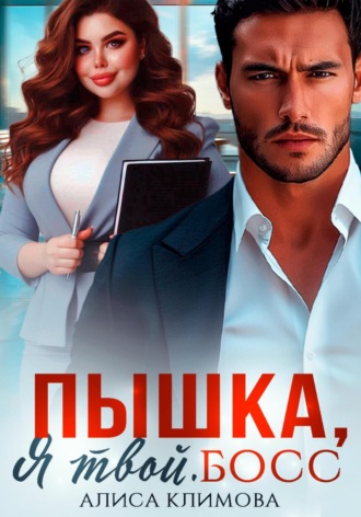 Пышка, я твой. Босс! Алиса Климова, Пышка, я твой. Босс!