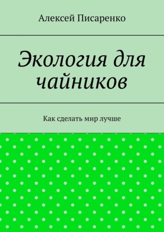 Экология для чайников. Как сделать мир лучше Алексей Писаренко, Экология для чайников. Как сделать мир лучше