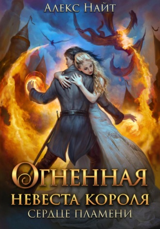 Огненная невеста короля. Сердце Пламени. Часть вторая Алекс Найт, Огненная невеста короля. Сердце Пламени. Часть вторая