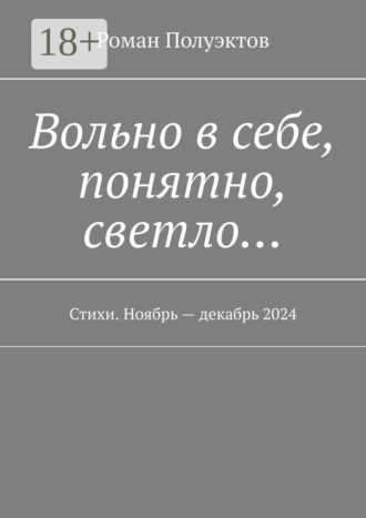 Вольно в себе, понятно, светло… Стихи. Ноябрь – декабрь 2024 Роман Полуэктов, Вольно в себе, понятно, светло… Стихи. Ноябрь – декабрь 2024