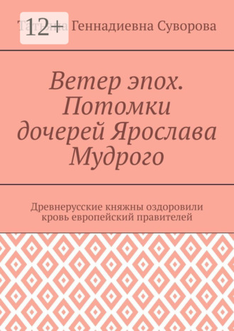 Ветер эпох. Потомки дочерей Ярослава Мудрого. Древнерусские княжны оздоровили кровь европейский правителей Татьяна Суворова, Ветер эпох. Потомки дочерей Ярослава Мудрого. Древнерусские княжны оздоровили кровь европейский правителей