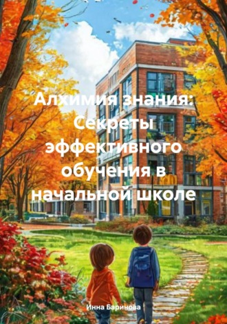 Алхимия знания: Секреты эффективного обучения в начальной школе Инна Баринова, Алхимия знания: Секреты эффективного обучения в начальной школе