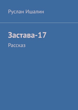 Застава-17. Рассказ Руслан Ишалин, Застава-17. Рассказ