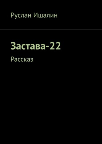 Застава-22. Рассказ Руслан Ишалин, Застава-22. Рассказ