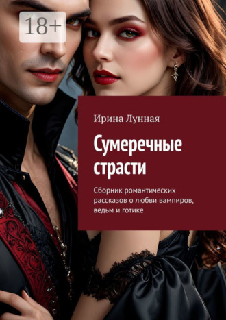 Сумеречные страсти. Сборник романтических рассказов о любви вампиров, ведьм и готике Ирина Лунная, Сумеречные страсти. Сборник романтических рассказов о любви вампиров, ведьм и готике