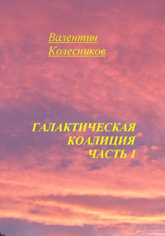 Галактическая Коалиция. Часть 1 Валентин Колесников, Галактическая Коалиция. Часть 1
