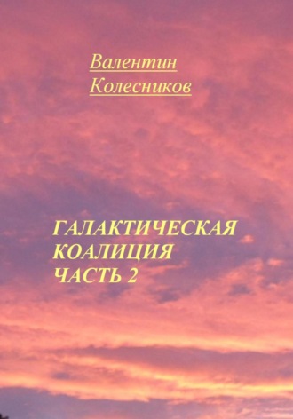 Галактическая Коалиция. Часть 2 Валентин Колесников, Галактическая Коалиция. Часть 2