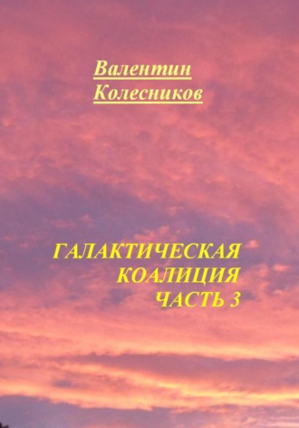 Галактическая Коалиция. Часть 3 Валентин Колесников, Галактическая Коалиция. Часть 3