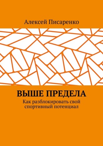 Выше предела. Как разблокировать свой спортивный потенциал Алексей Писаренко, Выше предела. Как разблокировать свой спортивный потенциал