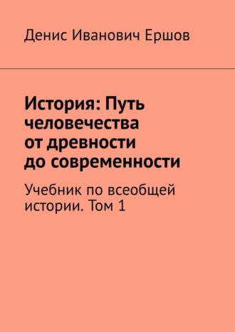 История: Путь человечества от древности до современности. Том 1. Учебник по всеобщей истории Денис Ершов, История: Путь человечества от древности до современности. Том 1. Учебник по всеобщей истории