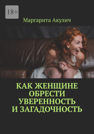 Как женщине обрести уверенность и загадочность Маргарита Акулич, Как женщине обрести уверенность и загадочность