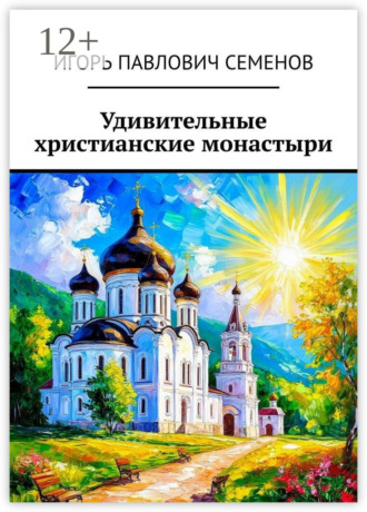 Удивительные христианские монастыри. Соприкоснись со святынями Игорь Семенов, Удивительные христианские монастыри. Соприкоснись со святынями