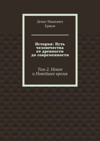 История: Путь человечества от древности до современности. Том 2. Новое и Новейшее время Денис Ершов, История: Путь человечества от древности до современности. Том 2. Новое и Новейшее время