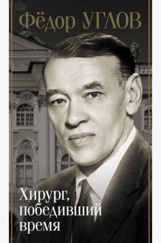 Фёдор Углов. Хирург, победивший время Дмитрий Правдин, Фёдор Углов. Хирург, победивший время