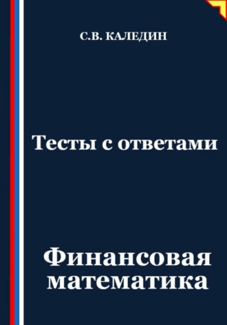 Тесты с ответами. Финансовая математика Сергей Каледин, Тесты с ответами. Финансовая математика