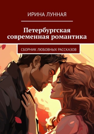 Петербургская современная романтика. Сборник любовных рассказов Ирина Лунная, Петербургская современная романтика. Сборник любовных рассказов