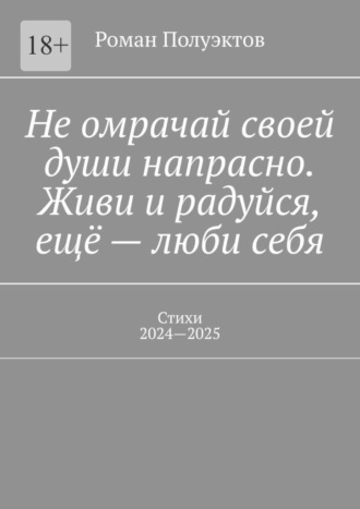 Не омрачай своей души напрасно. Живи и радуйся, ещё – люби себя. Стихи, 2024—2025 Роман Полуэктов, Не омрачай своей души напрасно. Живи и радуйся, ещё – люби себя. Стихи, 2024—2025