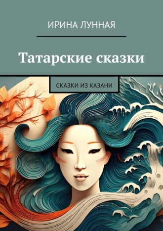 Татарские сказки. Сказки из Казани Ирина Лунная, Татарские сказки. Сказки из Казани
